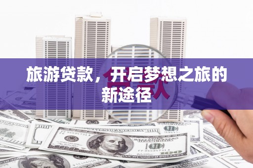 和田市旅游贷款，开启梦想之旅的新途径