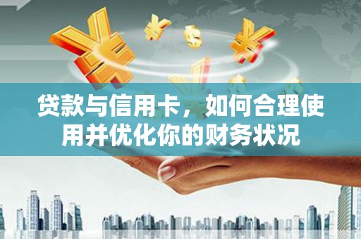 和田市贷款与信用卡，如何合理使用并优化你的财务状况
