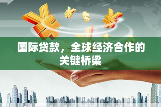 和田市国际贷款，全球经济合作的关键桥梁