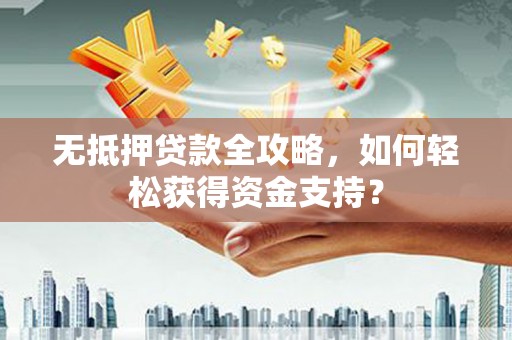 和田市无抵押贷款全攻略，如何轻松获得资金支持？