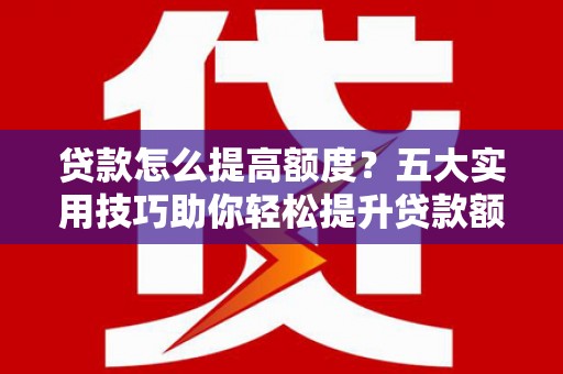 和田市贷款怎么提高额度？五大实用技巧助你轻松提升贷款额度