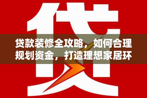 和田市贷款装修全攻略，如何合理规划资金，打造理想家居环境
