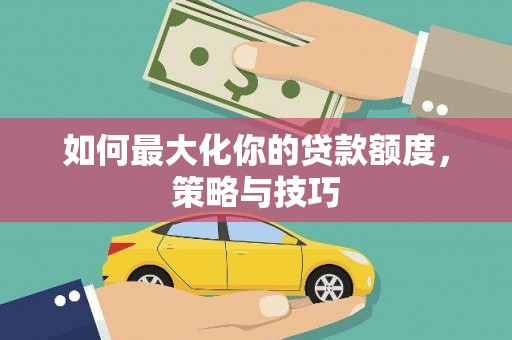和田市如何最大化你的贷款额度，策略与技巧