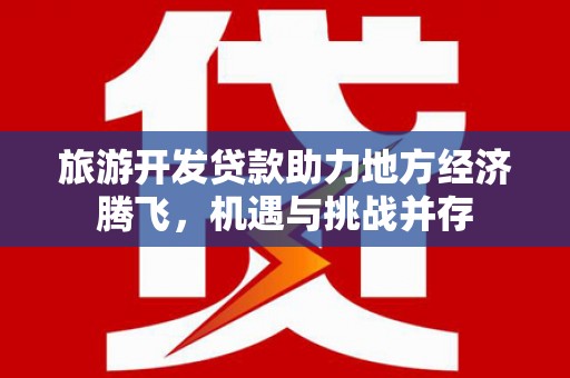 和田市旅游开发贷款助力地方经济腾飞，机遇与挑战并存