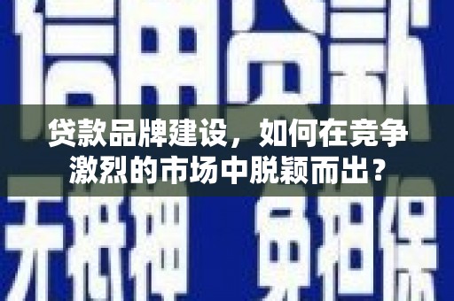 和田市贷款品牌建设，如何在竞争激烈的市场中脱颖而出？
