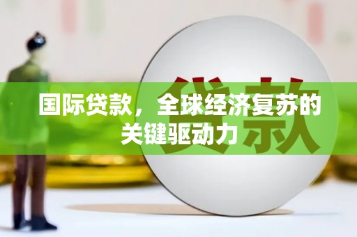 和田市国际贷款，全球经济复苏的关键驱动力