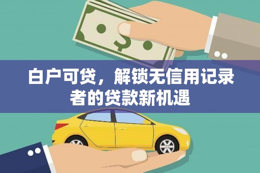 和田市白户可贷，解锁无信用记录者的贷款新机遇