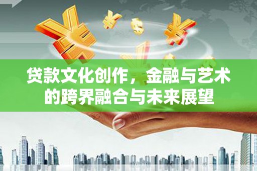 和田市贷款文化创作，金融与艺术的跨界融合与未来展望