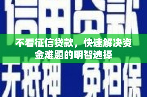 和田市不看征信贷款，快速解决资金难题的明智选择