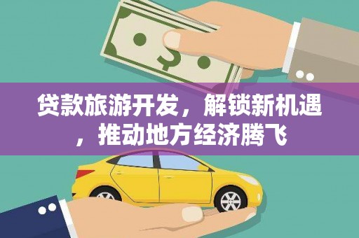 和田市贷款旅游开发，解锁新机遇，推动地方经济腾飞