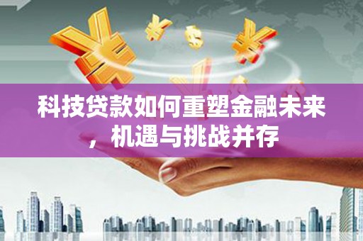 和田市科技贷款如何重塑金融未来，机遇与挑战并存