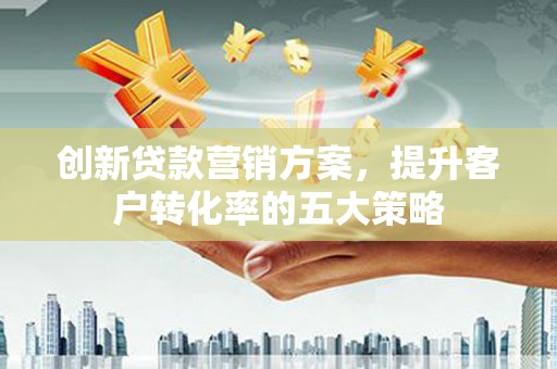 和田市创新贷款营销方案，提升客户转化率的五大策略
