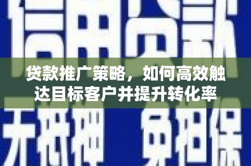 和田市贷款推广策略，如何高效触达目标客户并提升转化率