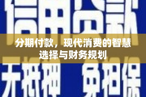 和田市分期付款，现代消费的智慧选择与财务规划