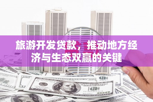 和田市旅游开发贷款，推动地方经济与生态双赢的关键