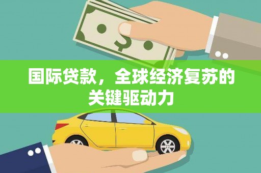 和田市国际贷款，全球经济复苏的关键驱动力