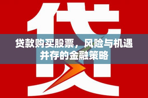 和田市贷款购买股票，风险与机遇并存的金融策略