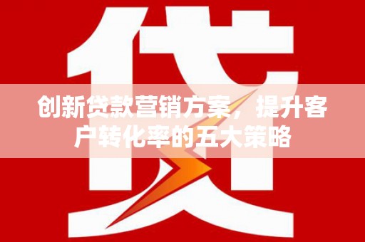 和田市创新贷款营销方案，提升客户转化率的五大策略