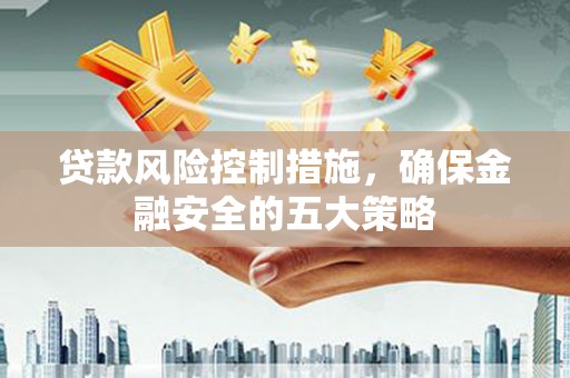 和田市贷款风险控制措施，确保金融安全的五大策略
