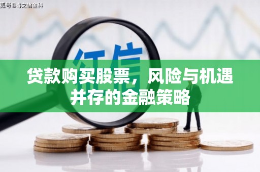 和田市贷款购买股票，风险与机遇并存的金融策略