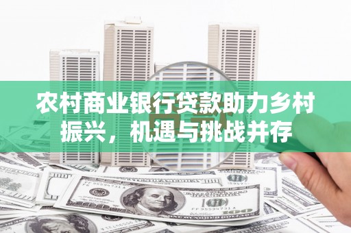 和田市农村商业银行贷款助力乡村振兴，机遇与挑战并存