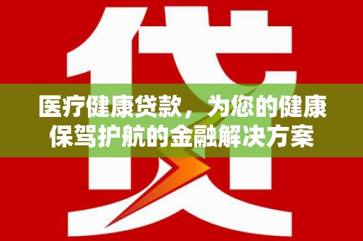 和田市医疗健康贷款，为您的健康保驾护航的金融解决方案