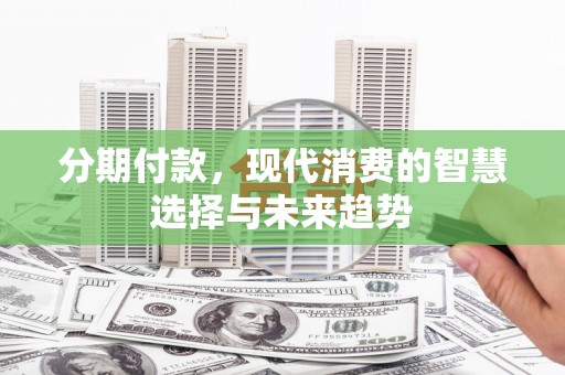 和田市分期付款，现代消费的智慧选择与未来趋势