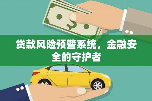 和田市贷款风险预警系统，金融安全的守护者