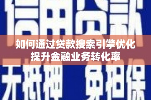 和田市如何通过贷款搜索引擎优化提升金融业务转化率