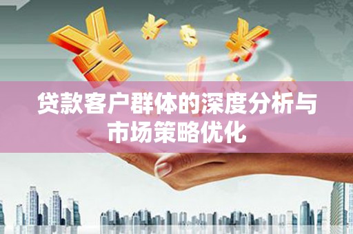 和田市贷款客户群体的深度分析与市场策略优化