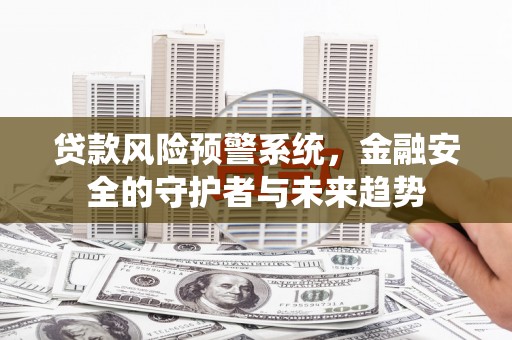 和田市贷款风险预警系统，金融安全的守护者与未来趋势