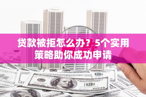 和田市贷款被拒怎么办？5个实用策略助你成功申请