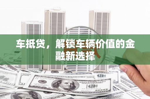 和田市车抵贷，解锁车辆价值的金融新选择