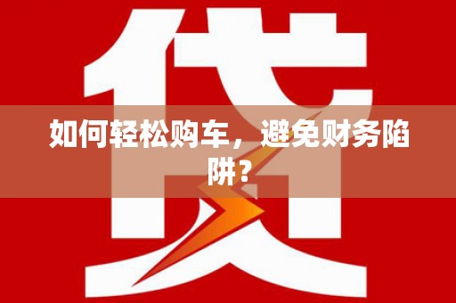 和田市如何轻松购车，避免财务陷阱？