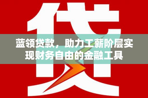 和田市蓝领贷款，助力工薪阶层实现财务自由的金融工具