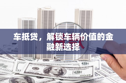 和田市车抵贷，解锁车辆价值的金融新选择