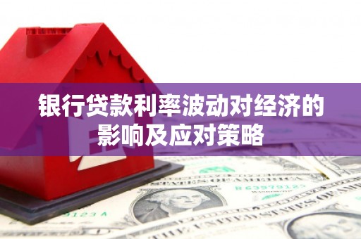 和田市银行贷款利率波动对经济的影响及应对策略