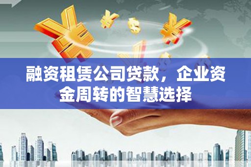 和田市融资租赁公司贷款，企业资金周转的智慧选择