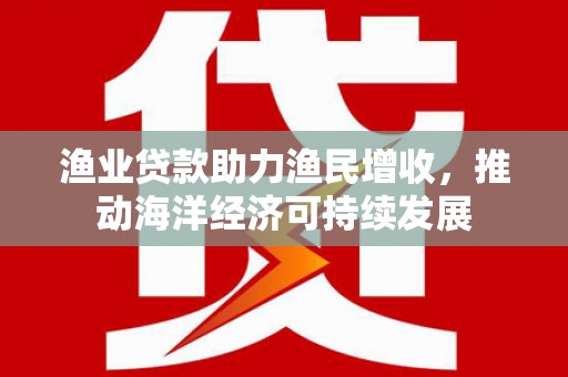 和田市渔业贷款助力渔民增收，推动海洋经济可持续发展