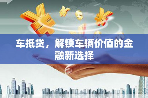 和田市车抵贷，解锁车辆价值的金融新选择