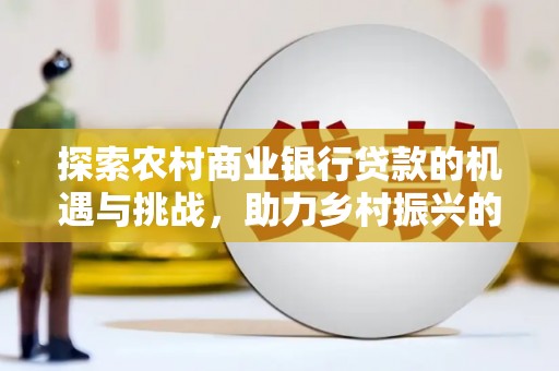 和田市探索农村商业银行贷款的机遇与挑战，助力乡村振兴的金融引擎