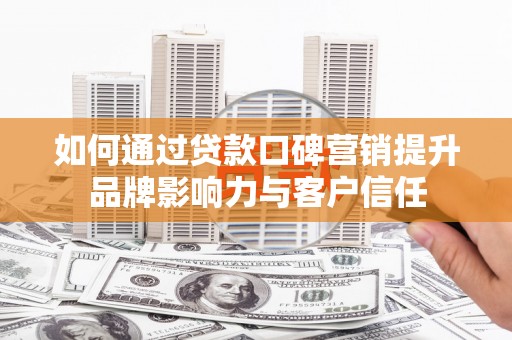 和田市如何通过贷款口碑营销提升品牌影响力与客户信任