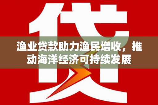 和田市渔业贷款助力渔民增收，推动海洋经济可持续发展