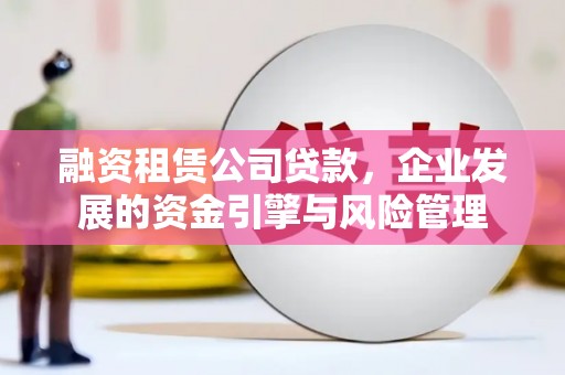 和田市融资租赁公司贷款，企业发展的资金引擎与风险管理