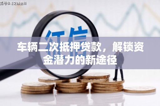 和田市车辆二次抵押贷款，解锁资金潜力的新途径