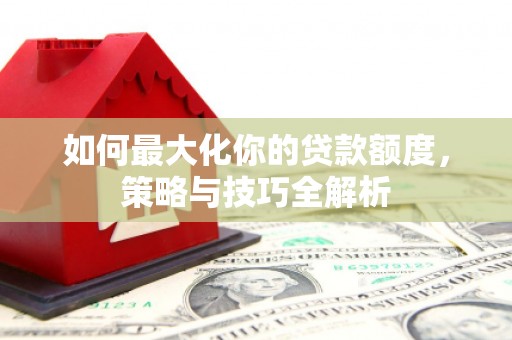和田市如何最大化你的贷款额度，策略与技巧全解析