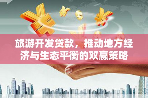 和田市旅游开发贷款，推动地方经济与生态平衡的双赢策略