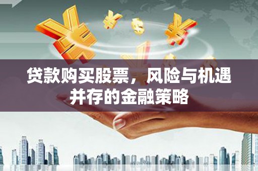 和田市贷款购买股票，风险与机遇并存的金融策略