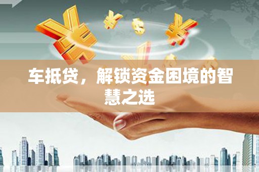 和田市车抵贷，解锁资金困境的智慧之选