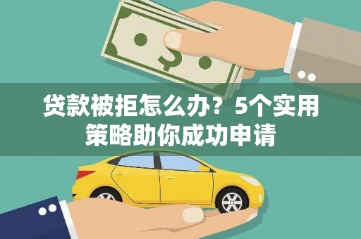和田市贷款被拒怎么办？5个实用策略助你成功申请